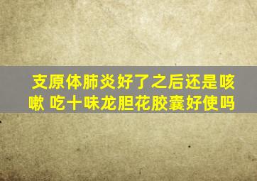 支原体肺炎好了之后还是咳嗽 吃十味龙胆花胶囊好使吗